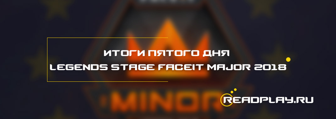 Результаты пятого дня Legends Stage FACEIT Major 2018