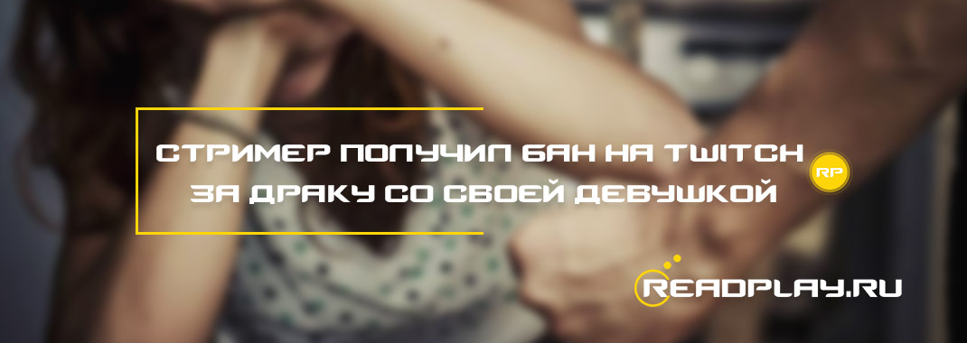 Стример получил бан на Twitch за драку со своей девушкой